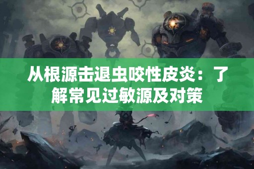 从根源击退虫咬性皮炎：了解常见过敏源及对策