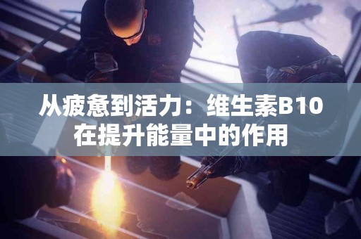 从疲惫到活力：维生素B10在提升能量中的作用