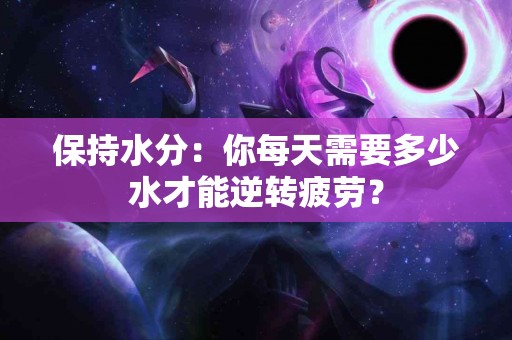 保持水分：你每天需要多少水才能逆转疲劳？