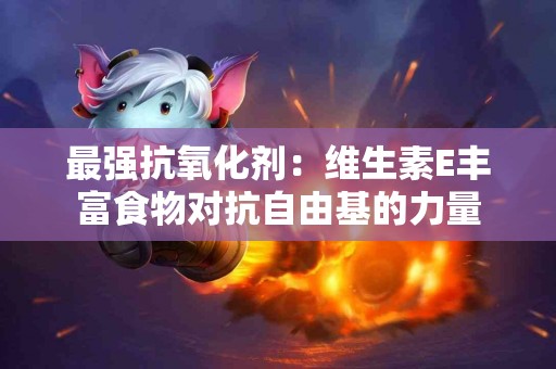 最强抗氧化剂：维生素E丰富食物对抗自由基的力量