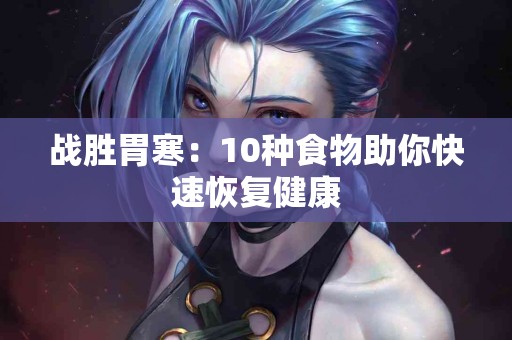 战胜胃寒：10种食物助你快速恢复健康