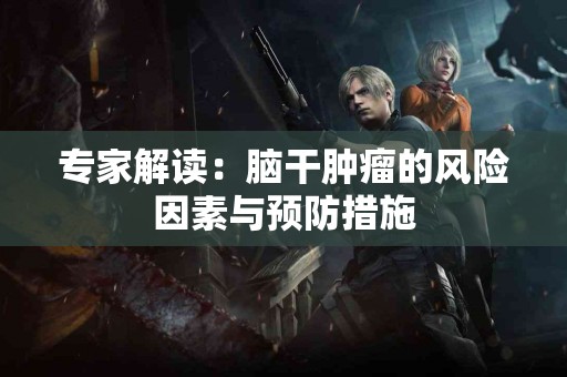 专家解读：脑干肿瘤的风险因素与预防措施