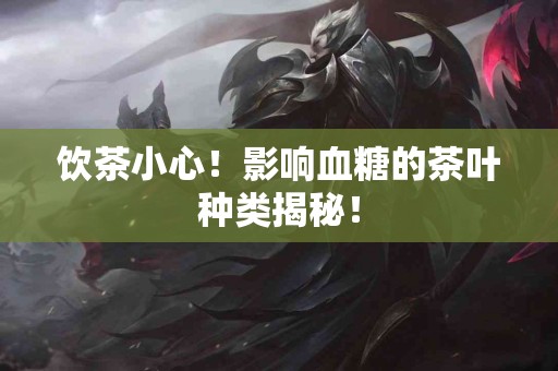 饮茶小心！影响血糖的茶叶种类揭秘！