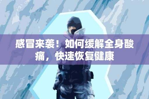 感冒来袭！如何缓解全身酸痛，快速恢复健康