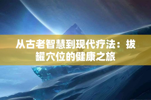 从古老智慧到现代疗法：拔罐穴位的健康之旅