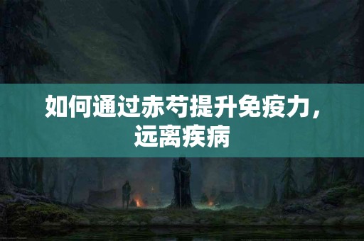 如何通过赤芍提升免疫力，远离疾病