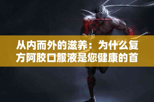 从内而外的滋养：为什么复方阿胶口服液是您健康的首选