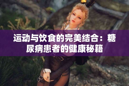 运动与饮食的完美结合：糖尿病患者的健康秘籍