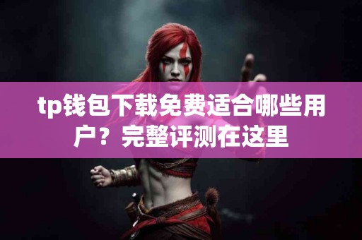 tp钱包下载免费适合哪些用户？完整评测在这里