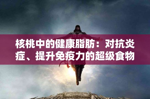 核桃中的健康脂肪：对抗炎症、提升免疫力的超级食物