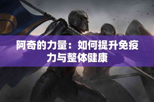 阿奇的力量：如何提升免疫力与整体健康