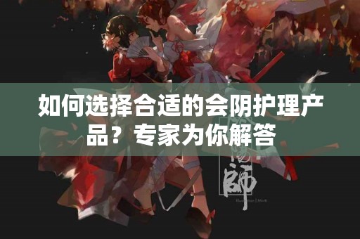 如何选择合适的会阴护理产品？专家为你解答