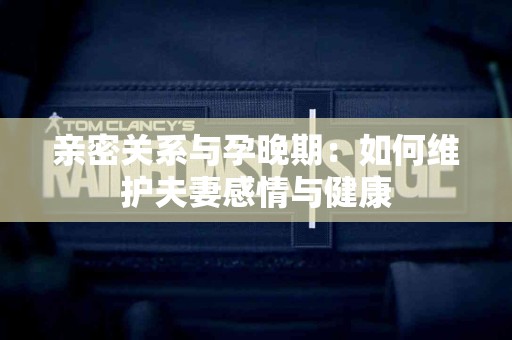 亲密关系与孕晚期：如何维护夫妻感情与健康