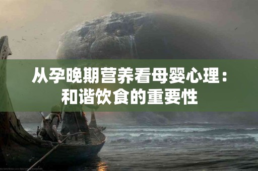 从孕晚期营养看母婴心理：和谐饮食的重要性