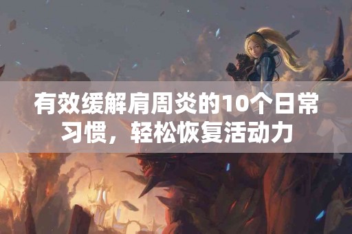 有效缓解肩周炎的10个日常习惯，轻松恢复活动力