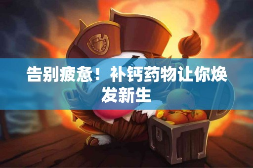 告别疲惫！补钙药物让你焕发新生