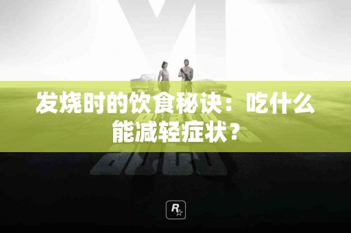 发烧时的饮食秘诀：吃什么能减轻症状？
