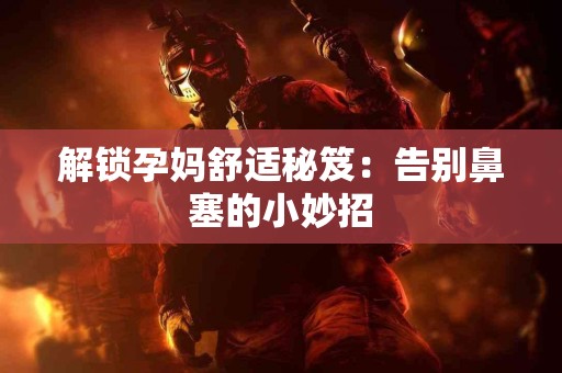 解锁孕妈舒适秘笈：告别鼻塞的小妙招