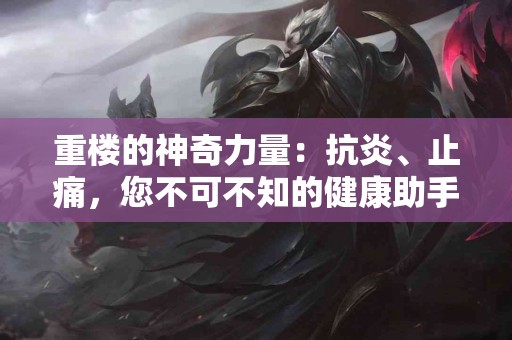 重楼的神奇力量：抗炎、止痛，您不可不知的健康助手！