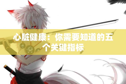 心脏健康：你需要知道的五个关键指标