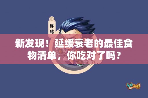 新发现！延缓衰老的最佳食物清单，你吃对了吗？