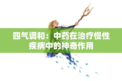 四气调和：中药在治疗慢性疾病中的神奇作用