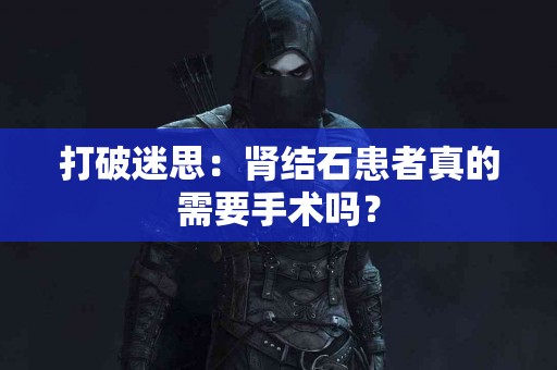 打破迷思：肾结石患者真的需要手术吗？