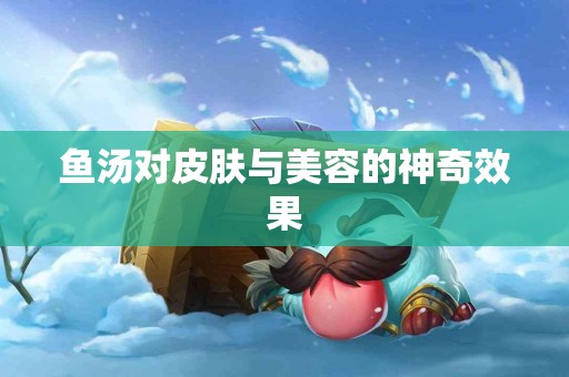 鱼汤对皮肤与美容的神奇效果