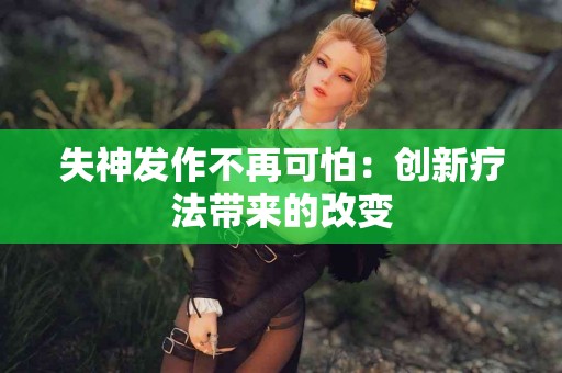 失神发作不再可怕：创新疗法带来的改变