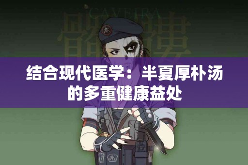 结合现代医学：半夏厚朴汤的多重健康益处