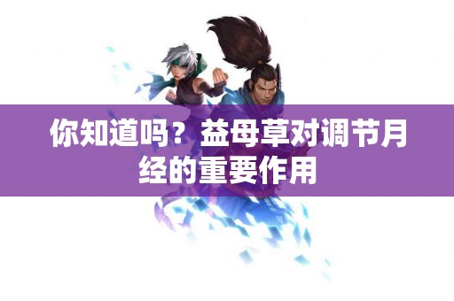 你知道吗？益母草对调节月经的重要作用