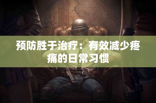 预防胜于治疗：有效减少疼痛的日常习惯