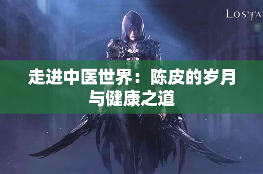 走进中医世界：陈皮的岁月与健康之道