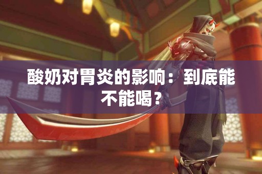 酸奶对胃炎的影响：到底能不能喝？