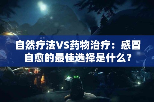 自然疗法VS药物治疗：感冒自愈的最佳选择是什么？