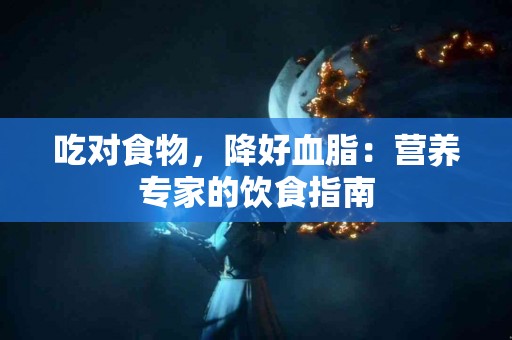 吃对食物，降好血脂：营养专家的饮食指南