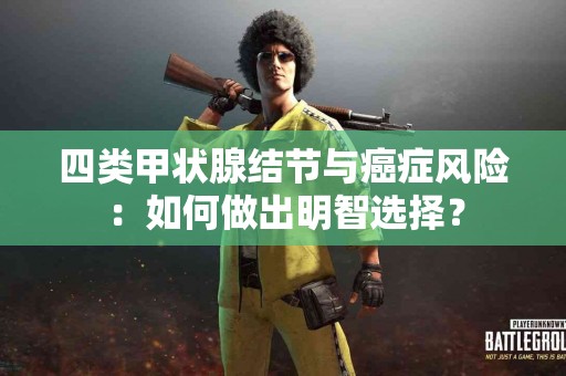 四类甲状腺结节与癌症风险：如何做出明智选择？