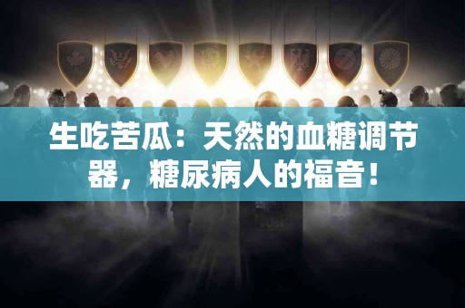 生吃苦瓜：天然的血糖调节器，糖尿病人的福音！