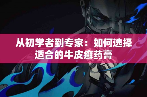 从初学者到专家：如何选择适合的牛皮癣药膏