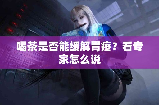 喝茶是否能缓解胃疼？看专家怎么说