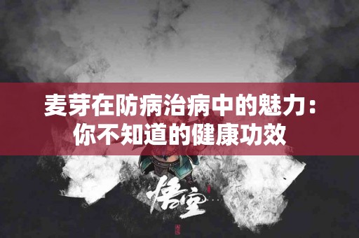 麦芽在防病治病中的魅力：你不知道的健康功效