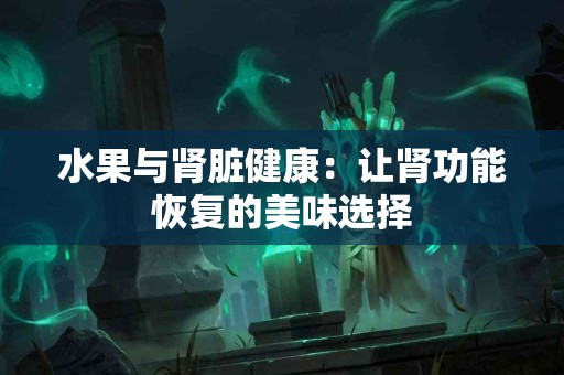 水果与肾脏健康：让肾功能恢复的美味选择