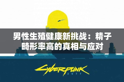 男性生殖健康新挑战：精子畸形率高的真相与应对