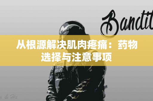 从根源解决肌肉疼痛：药物选择与注意事项