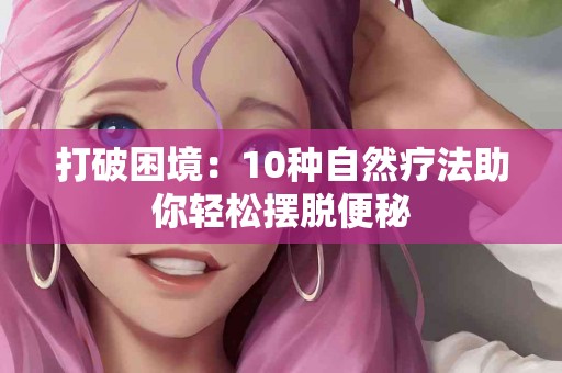 打破困境：10种自然疗法助你轻松摆脱便秘