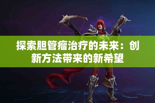 探索胆管瘤治疗的未来：创新方法带来的新希望