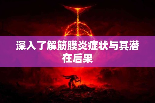 深入了解筋膜炎症状与其潜在后果