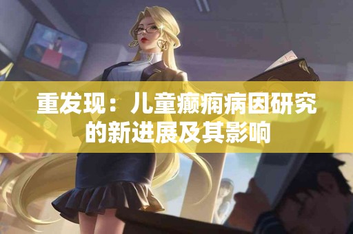 重发现：儿童癫痫病因研究的新进展及其影响