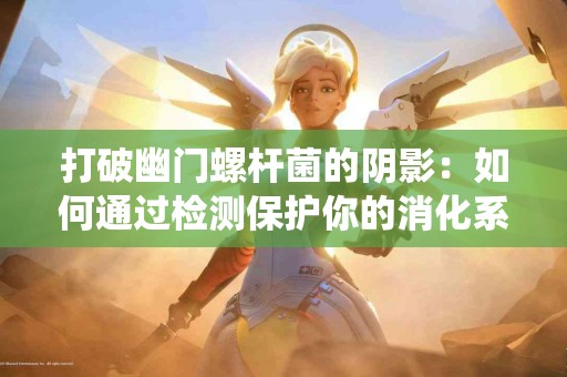 打破幽门螺杆菌的阴影：如何通过检测保护你的消化系统