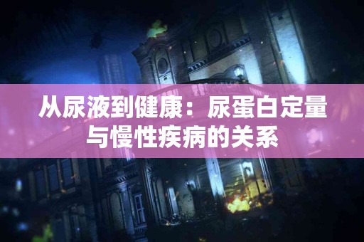从尿液到健康：尿蛋白定量与慢性疾病的关系